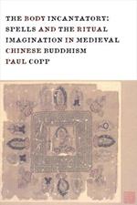 The Body Incantatory: Spells and the Ritual Imagination in Medieval Chinese Buddhism