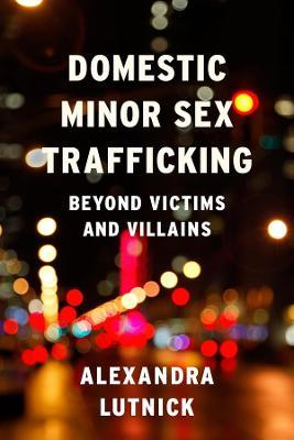 Domestic Minor Sex Trafficking: Beyond Victims and Villains - Alexandra Lutnick - cover