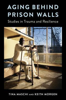 Aging Behind Prison Walls: Studies in Trauma and Resilience - Tina Maschi,Keith Morgen - cover