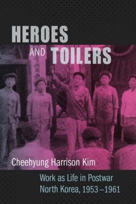 Heroes and Toilers: Work as Life in Postwar North Korea, 1953-1961 - Cheehyung Harrison Kim - cover