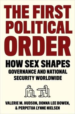 The First Political Order: How Sex Shapes Governance and National Security Worldwide - Valerie Hudson,Donna Lee Bowen,Perpetua Lynne Nielsen - cover