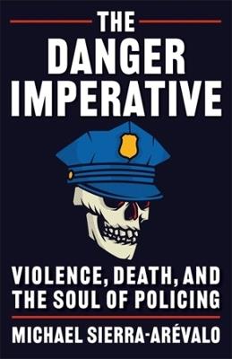 The Danger Imperative: Violence, Death, and the Soul of Policing - Michael Sierra-Arévalo - cover