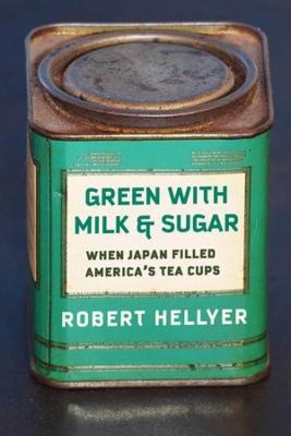 Green with Milk and Sugar: When Japan Filled America's Tea Cups - Robert Hellyer - cover