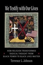 We Testify with Our Lives: How Religion Transformed Radical Thought from Black Power to Black Lives Matter