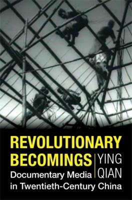 Revolutionary Becomings: Documentary Media in Twentieth-Century China - Ying Qian - cover