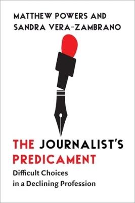The Journalist's Predicament: Difficult Choices in a Declining Profession - Matthew Powers,Sandra Vera-Zambrano - cover