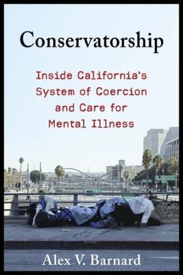 Conservatorship: Inside California’s System of Coercion and Care for Mental Illness - Alex V. Barnard - cover