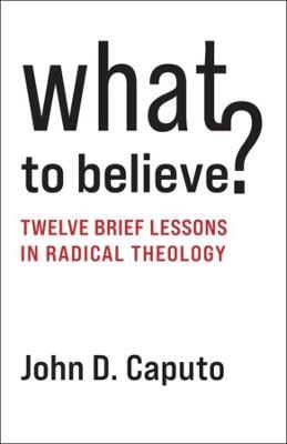 What to Believe?: Twelve Brief Lessons in Radical Theology - John D. Caputo - cover