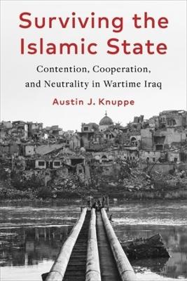 Surviving the Islamic State: Contention, Cooperation, and Neutrality in Wartime Iraq - Austin Knuppe - cover