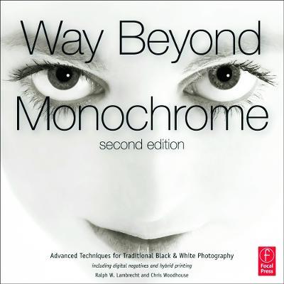 Way Beyond Monochrome 2e: Advanced Techniques for Traditional Black & White Photography including digital negatives and hybrid printing - Ralph Lambrecht,Chris Woodhouse - cover