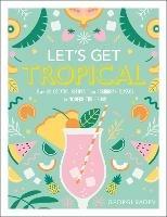 Let's Get Tropical: Over 60 Cocktail Recipes from Caribbean Classics to Modern Tiki Drinks - Georgi Radev - cover