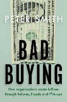 Bad Buying: How organisations waste billions through failures, frauds and f*ck-ups - Peter Smith - cover