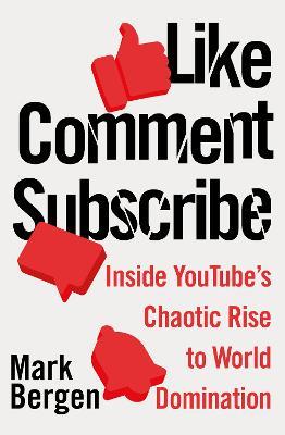 Like, Comment, Subscribe: Inside YouTube's Chaotic Rise to World Domination - Mark Bergen - cover
