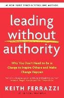 Leading Without Authority: Why You Don't Need To Be In Charge to Inspire Others and Make Change Happen