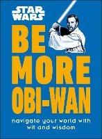 Star Wars Be More Obi-Wan: Navigate Your World with Wit and Wisdom