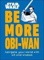 Star Wars Be More Obi-Wan: Navigate Your World with Wit and Wisdom - Kelly Knox - cover