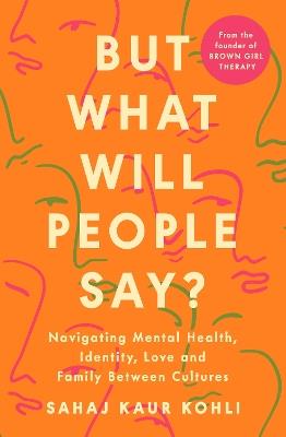 But What Will People Say?: Navigating Mental Health, Identity, Love and Family Between Cultures - Sahaj Kaur Kohli - cover