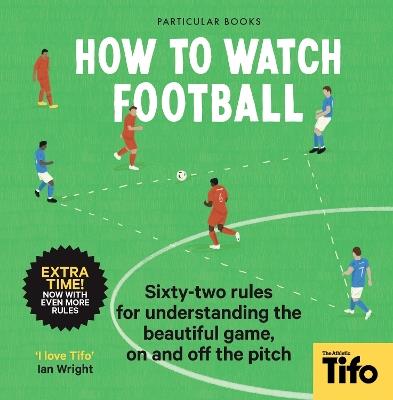 How To Watch Football: 52 Rules for Understanding the Beautiful Game, On and Off the Pitch - Tifo - The Athletic - cover