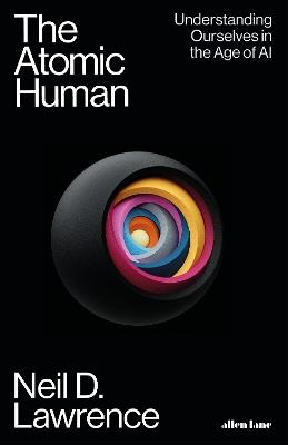 The Atomic Human: Understanding Ourselves in the Age of AI - Neil D. Lawrence - cover