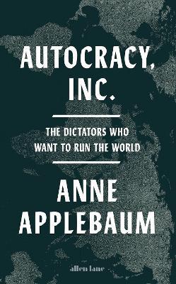 Autocracy, Inc: The Dictators Who Want to Run the World - Anne Applebaum - cover