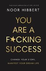 You Are A F*cking Success: Change Your Story. Manifest Your Dream Life