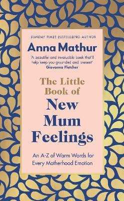 The Little Book of New Mum Feelings: An A-Z of Warm Words for Every Motherhood Emotion - Anna Mathur - cover