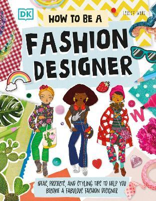 How To Be A Fashion Designer: Ideas, Projects, and Styling Tips to Help You Become a Fabulous Fashion Designer - Lesley Ware - cover