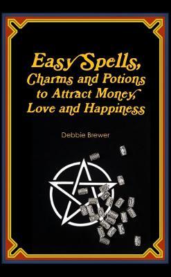 Easy Spells, Charms and Potions to Attract Money, Love and Happiness! - Debbie Brewer - cover