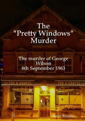 The "Pretty Windows" Murder: The murder of George Wilson 8th September 1963 - Peter Brooks - cover