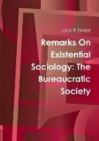 Remarks On Existential Sociology: The Bureaucratic Society - Jack R Ernest - cover