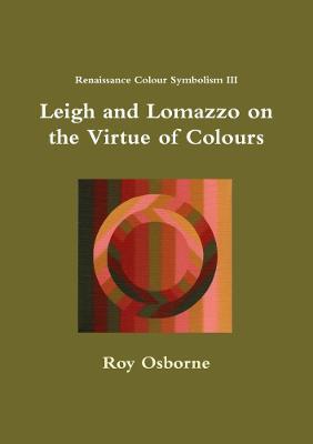 Leigh and Lomazzo on the Virtue of Colours (Reniassance Colour Symbolism III) - Roy Osborne - cover