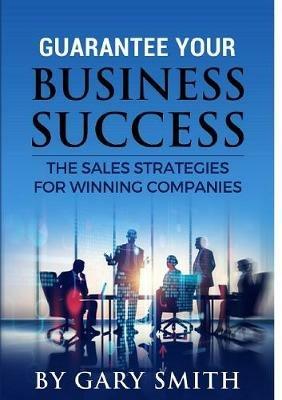 Guarantee Your Business Success The Sales Strategies for Winning Companies - Gary Smith - cover