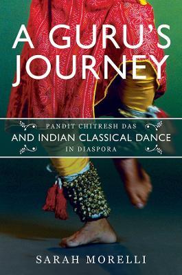 A Guru's Journey: Pandit Chitresh Das and Indian Classical Dance in Diaspora - Sarah Morelli - cover