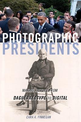 Photographic Presidents: Making History from Daguerreotype to Digital - Cara A. Finnegan - cover