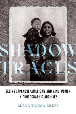 Shadow Traces: Seeing Japanese/American and Ainu Women in Photographic Archives - Elena Tajima Creef - cover