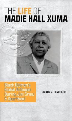 The Life of Madie Hall Xuma: Black Women's Global Activism during Jim Crow and Apartheid - Wanda A. Hendricks - cover