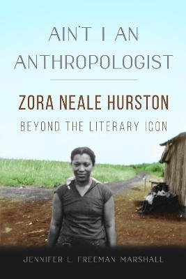 Ain't I an Anthropologist: Zora Neale Hurston Beyond the Literary Icon - Jennifer L. Freeman Marshall - cover