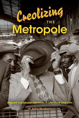 Creolizing the Metropole: Migrant Caribbean Identities in Literature and Film - H. Adlai Murdoch - cover