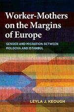 Worker-Mothers on the Margins of Europe: Gender and Migration between Moldova and Istanbul