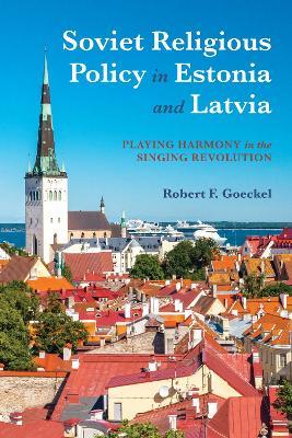 Soviet Religious Policy in Estonia and Latvia: Playing Harmony in the Singing Revolution - Robert F. Goeckel - cover