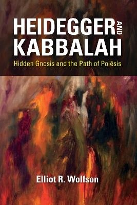 Heidegger and Kabbalah: Hidden Gnosis and the Path of Poiesis - Elliot R. Wolfson - cover