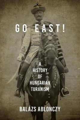 Go East!: A History of Hungarian Turanism - Balazs Ablonczy - cover