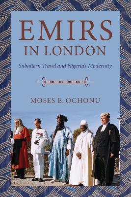 Emirs in London: Subaltern Travel and Nigeria's Modernity - Moses E. Ochonu - cover