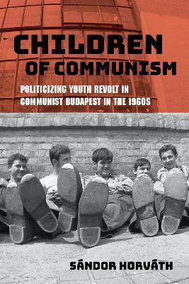 Children of Communism: Politicizing Youth Revolt in Communist Budapest in the 1960s - Sandor Horvath - cover