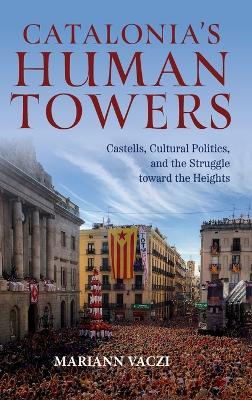 Catalonia's Human Towers: Castells, Cultural Politics, and the Struggle toward the Heights - Mariann Vaczi - cover