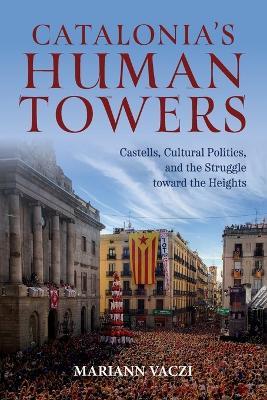 Catalonia's Human Towers: Castells, Cultural Politics, and the Struggle toward the Heights - Mariann Vaczi - cover