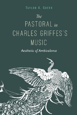 The Pastoral in Charles Griffes's Music: Aesthetic of Ambivalence - Taylor A. Greer - cover