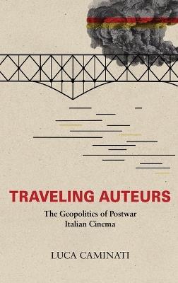 Traveling Auteurs: The Geopolitics of Postwar Italian Cinema - Luca Caminati - cover