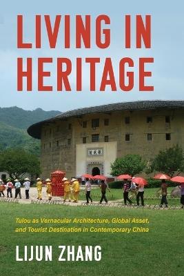 Living in Heritage: Tulou as Vernacular Architecture, Global Asset, and Tourist Destination in Contemporary China - Lijun Zhang - cover