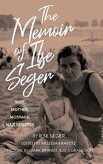 The Memoir of Ilse Seger: Wife, Mother, Hostage, Nazi Resister